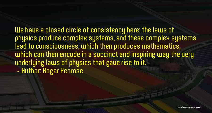 Roger Penrose Quotes: We Have A Closed Circle Of Consistency Here: The Laws Of Physics Produce Complex Systems, And These Complex Systems Lead