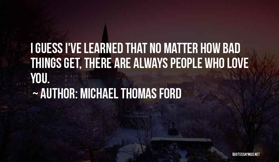 Michael Thomas Ford Quotes: I Guess I've Learned That No Matter How Bad Things Get, There Are Always People Who Love You.