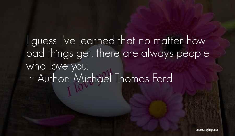 Michael Thomas Ford Quotes: I Guess I've Learned That No Matter How Bad Things Get, There Are Always People Who Love You.