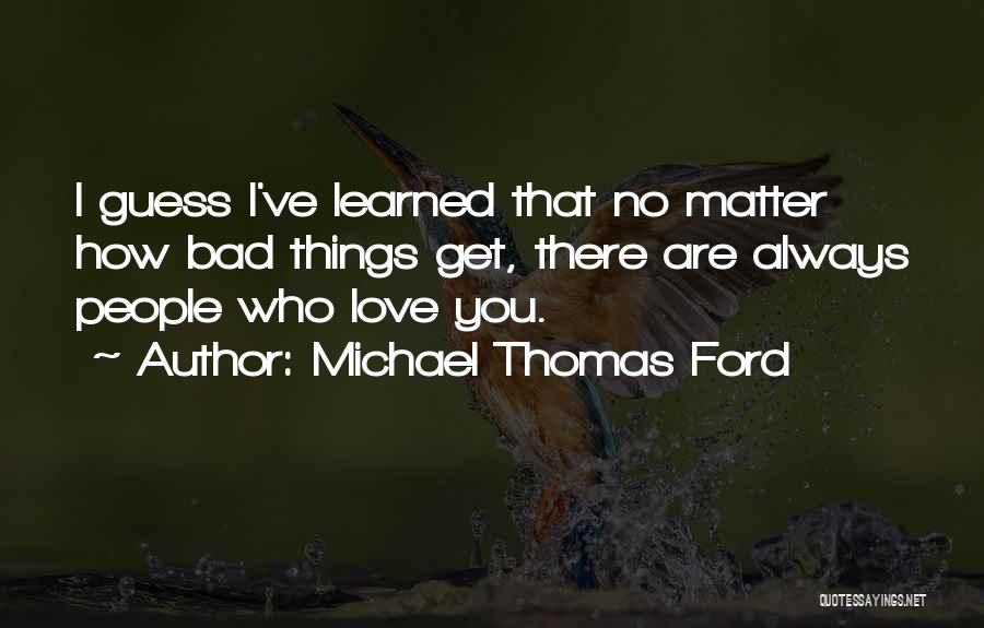 Michael Thomas Ford Quotes: I Guess I've Learned That No Matter How Bad Things Get, There Are Always People Who Love You.