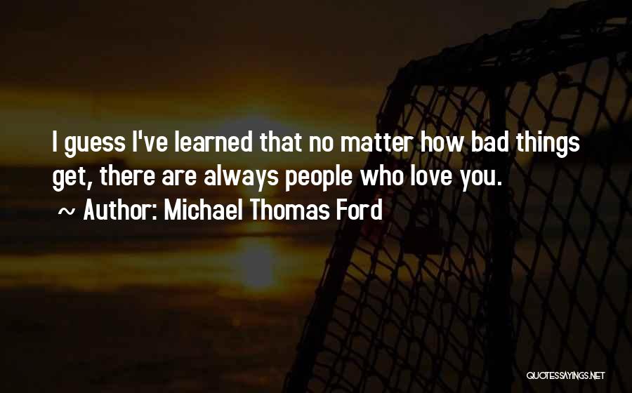 Michael Thomas Ford Quotes: I Guess I've Learned That No Matter How Bad Things Get, There Are Always People Who Love You.