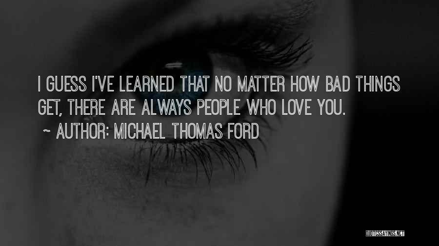 Michael Thomas Ford Quotes: I Guess I've Learned That No Matter How Bad Things Get, There Are Always People Who Love You.