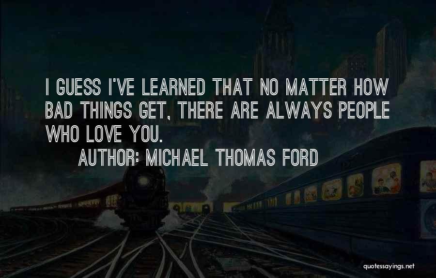 Michael Thomas Ford Quotes: I Guess I've Learned That No Matter How Bad Things Get, There Are Always People Who Love You.