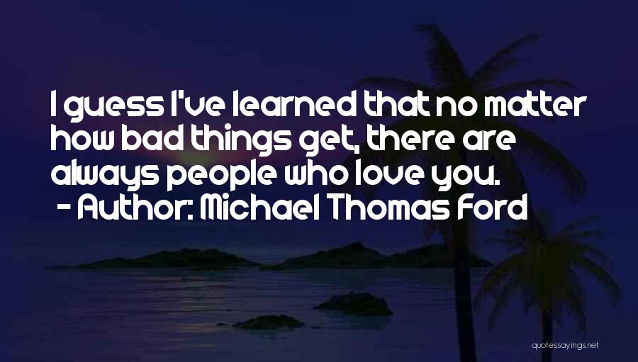 Michael Thomas Ford Quotes: I Guess I've Learned That No Matter How Bad Things Get, There Are Always People Who Love You.