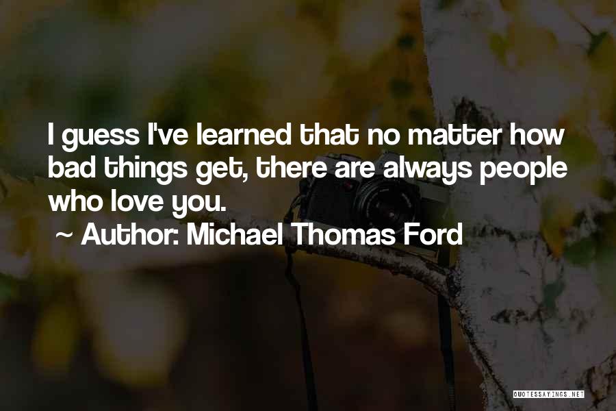 Michael Thomas Ford Quotes: I Guess I've Learned That No Matter How Bad Things Get, There Are Always People Who Love You.