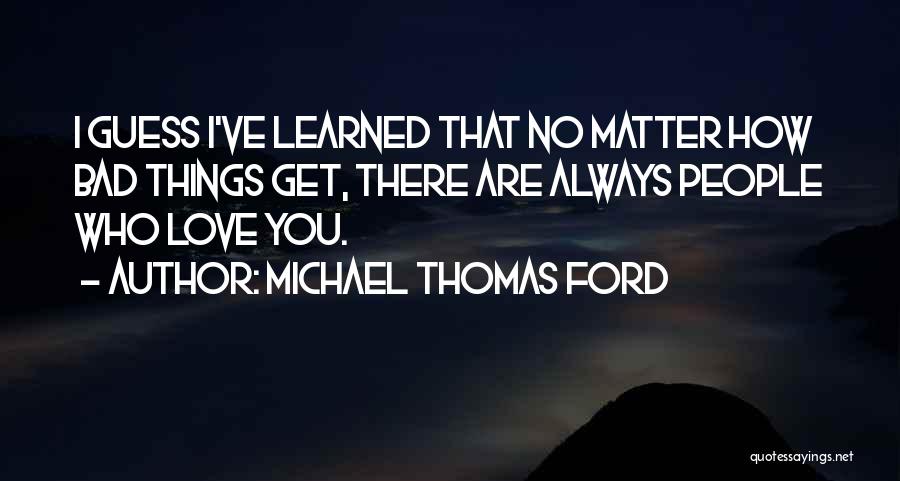 Michael Thomas Ford Quotes: I Guess I've Learned That No Matter How Bad Things Get, There Are Always People Who Love You.