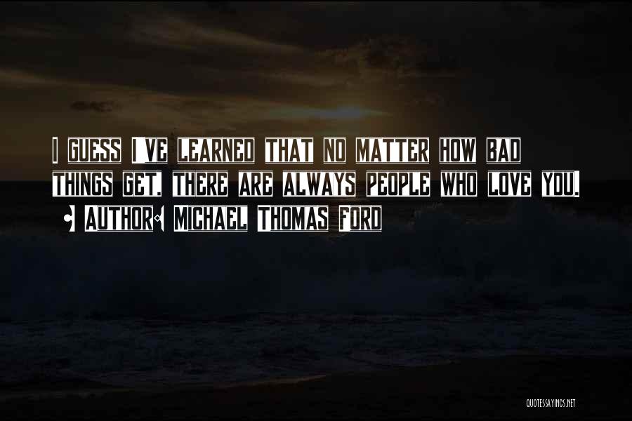 Michael Thomas Ford Quotes: I Guess I've Learned That No Matter How Bad Things Get, There Are Always People Who Love You.