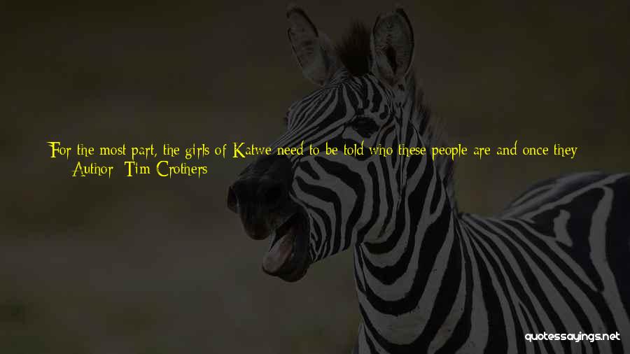 Tim Crothers Quotes: For The Most Part, The Girls Of Katwe Need To Be Told Who These People Are And Once They Learn,