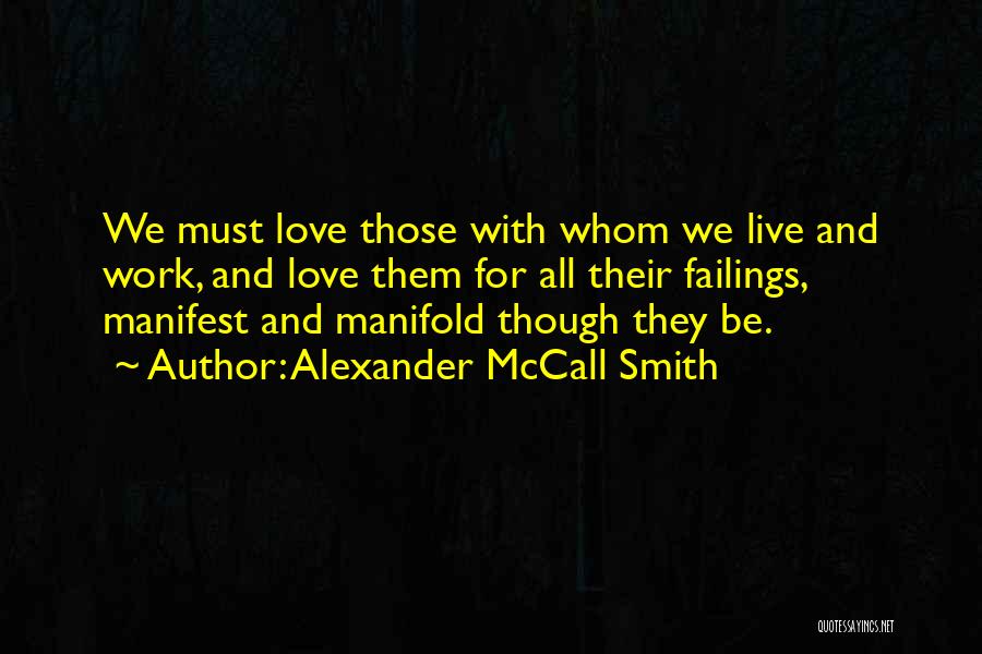 Alexander McCall Smith Quotes: We Must Love Those With Whom We Live And Work, And Love Them For All Their Failings, Manifest And Manifold