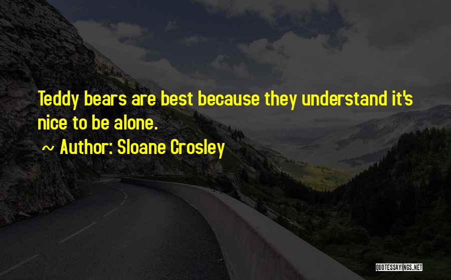 Sloane Crosley Quotes: Teddy Bears Are Best Because They Understand It's Nice To Be Alone.