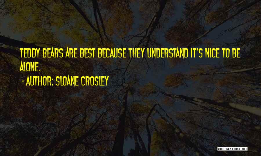 Sloane Crosley Quotes: Teddy Bears Are Best Because They Understand It's Nice To Be Alone.
