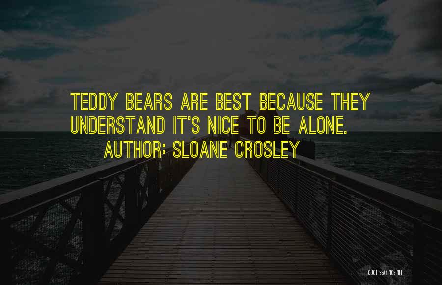 Sloane Crosley Quotes: Teddy Bears Are Best Because They Understand It's Nice To Be Alone.