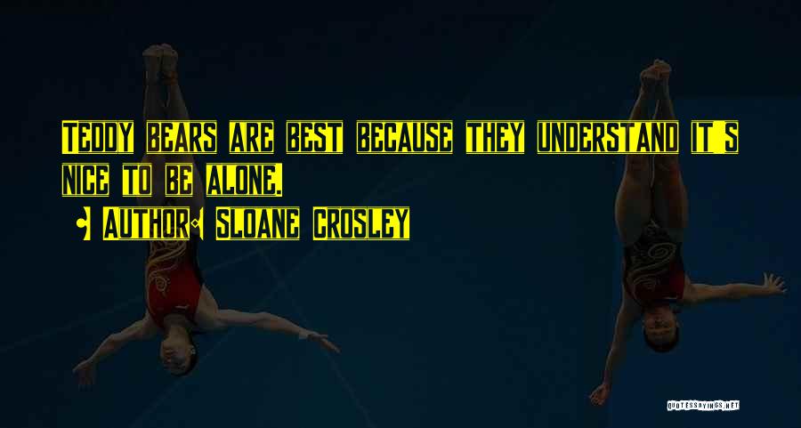 Sloane Crosley Quotes: Teddy Bears Are Best Because They Understand It's Nice To Be Alone.
