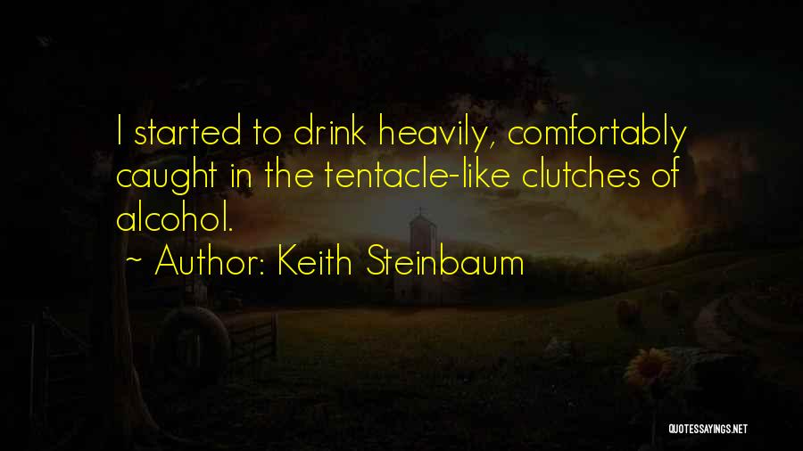 Keith Steinbaum Quotes: I Started To Drink Heavily, Comfortably Caught In The Tentacle-like Clutches Of Alcohol.