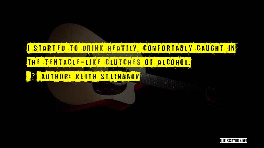 Keith Steinbaum Quotes: I Started To Drink Heavily, Comfortably Caught In The Tentacle-like Clutches Of Alcohol.