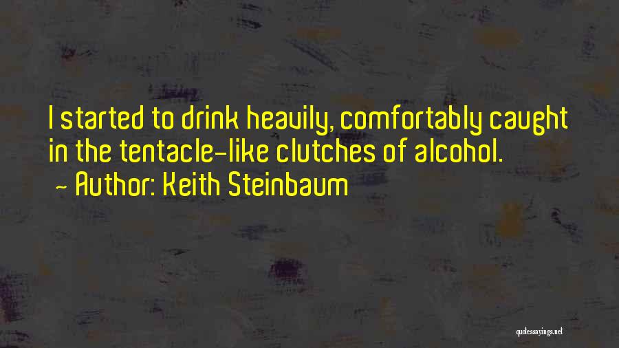 Keith Steinbaum Quotes: I Started To Drink Heavily, Comfortably Caught In The Tentacle-like Clutches Of Alcohol.