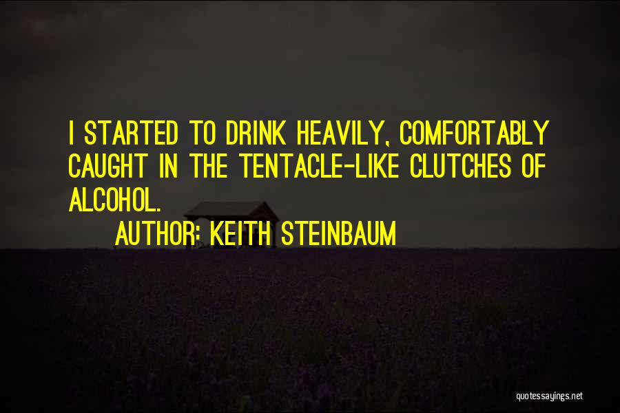 Keith Steinbaum Quotes: I Started To Drink Heavily, Comfortably Caught In The Tentacle-like Clutches Of Alcohol.