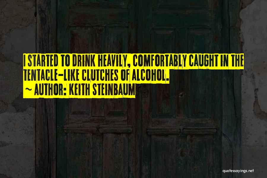 Keith Steinbaum Quotes: I Started To Drink Heavily, Comfortably Caught In The Tentacle-like Clutches Of Alcohol.