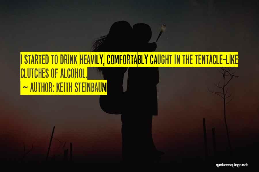 Keith Steinbaum Quotes: I Started To Drink Heavily, Comfortably Caught In The Tentacle-like Clutches Of Alcohol.