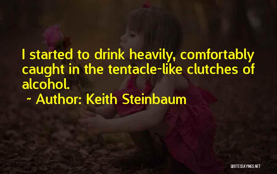 Keith Steinbaum Quotes: I Started To Drink Heavily, Comfortably Caught In The Tentacle-like Clutches Of Alcohol.