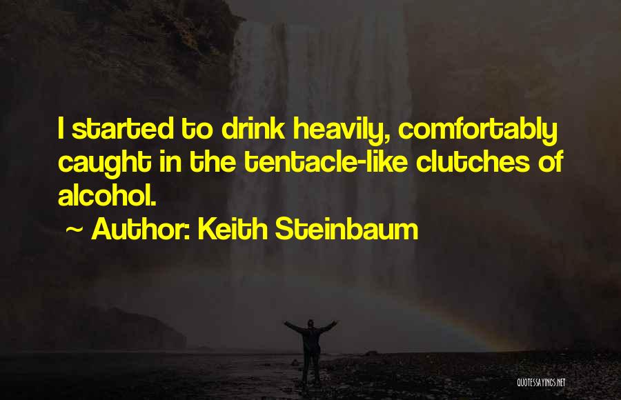 Keith Steinbaum Quotes: I Started To Drink Heavily, Comfortably Caught In The Tentacle-like Clutches Of Alcohol.