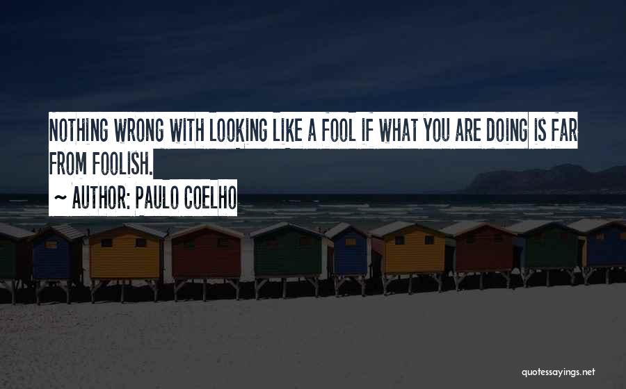 Paulo Coelho Quotes: Nothing Wrong With Looking Like A Fool If What You Are Doing Is Far From Foolish.