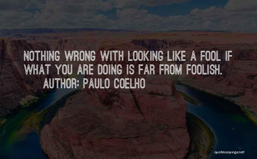 Paulo Coelho Quotes: Nothing Wrong With Looking Like A Fool If What You Are Doing Is Far From Foolish.