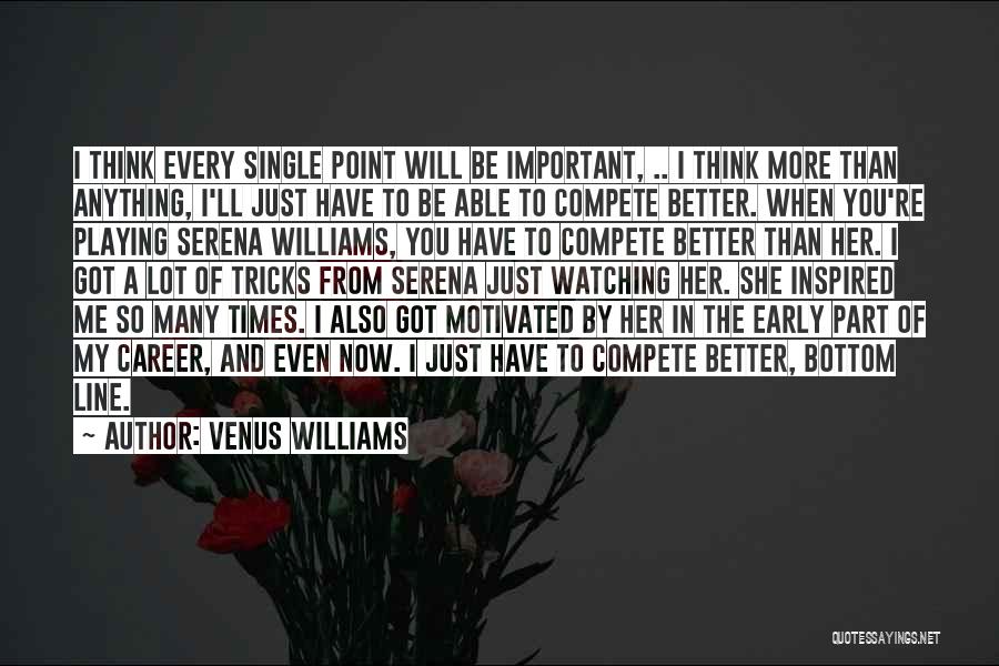 Venus Williams Quotes: I Think Every Single Point Will Be Important, .. I Think More Than Anything, I'll Just Have To Be Able