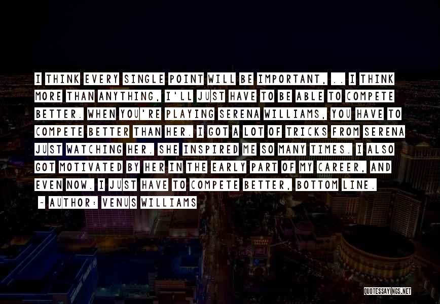 Venus Williams Quotes: I Think Every Single Point Will Be Important, .. I Think More Than Anything, I'll Just Have To Be Able