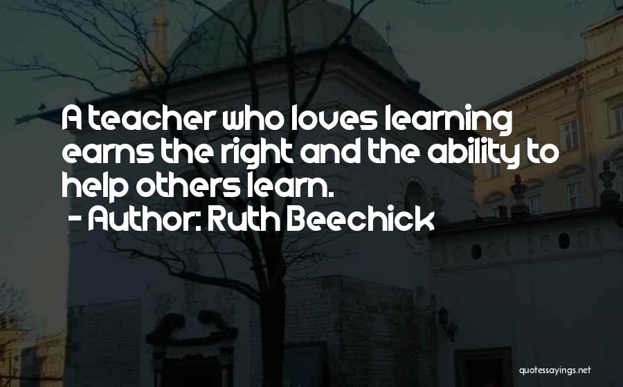 Ruth Beechick Quotes: A Teacher Who Loves Learning Earns The Right And The Ability To Help Others Learn.