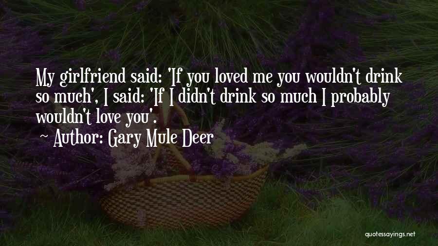 Gary Mule Deer Quotes: My Girlfriend Said: 'if You Loved Me You Wouldn't Drink So Much', I Said: 'if I Didn't Drink So Much