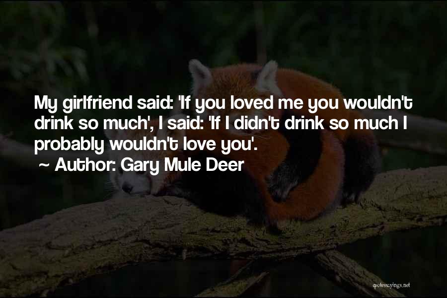 Gary Mule Deer Quotes: My Girlfriend Said: 'if You Loved Me You Wouldn't Drink So Much', I Said: 'if I Didn't Drink So Much