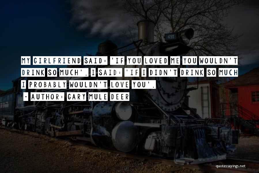 Gary Mule Deer Quotes: My Girlfriend Said: 'if You Loved Me You Wouldn't Drink So Much', I Said: 'if I Didn't Drink So Much