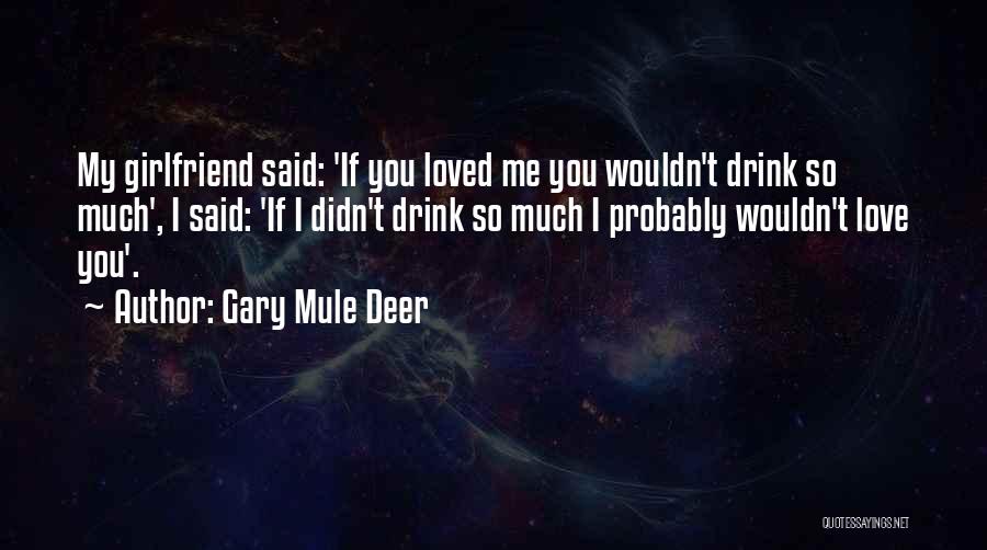 Gary Mule Deer Quotes: My Girlfriend Said: 'if You Loved Me You Wouldn't Drink So Much', I Said: 'if I Didn't Drink So Much