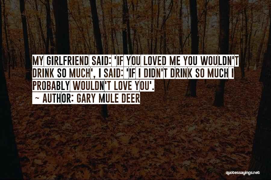 Gary Mule Deer Quotes: My Girlfriend Said: 'if You Loved Me You Wouldn't Drink So Much', I Said: 'if I Didn't Drink So Much