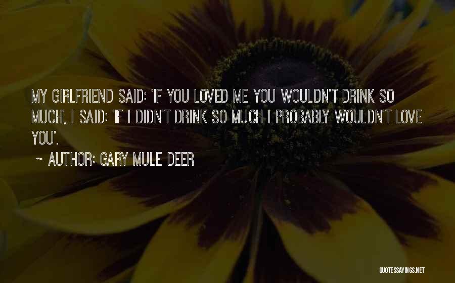 Gary Mule Deer Quotes: My Girlfriend Said: 'if You Loved Me You Wouldn't Drink So Much', I Said: 'if I Didn't Drink So Much