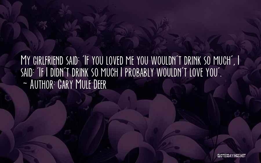 Gary Mule Deer Quotes: My Girlfriend Said: 'if You Loved Me You Wouldn't Drink So Much', I Said: 'if I Didn't Drink So Much