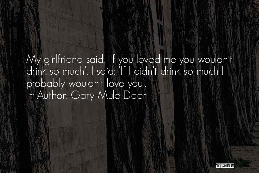 Gary Mule Deer Quotes: My Girlfriend Said: 'if You Loved Me You Wouldn't Drink So Much', I Said: 'if I Didn't Drink So Much