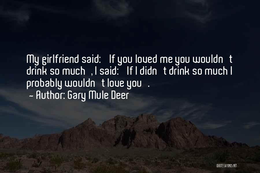 Gary Mule Deer Quotes: My Girlfriend Said: 'if You Loved Me You Wouldn't Drink So Much', I Said: 'if I Didn't Drink So Much