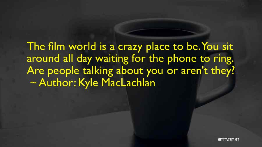 Kyle MacLachlan Quotes: The Film World Is A Crazy Place To Be. You Sit Around All Day Waiting For The Phone To Ring.