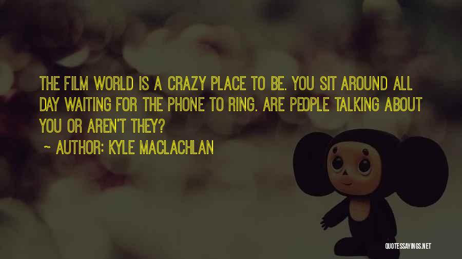 Kyle MacLachlan Quotes: The Film World Is A Crazy Place To Be. You Sit Around All Day Waiting For The Phone To Ring.