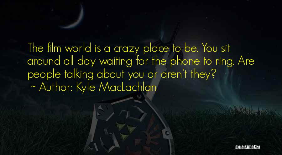 Kyle MacLachlan Quotes: The Film World Is A Crazy Place To Be. You Sit Around All Day Waiting For The Phone To Ring.