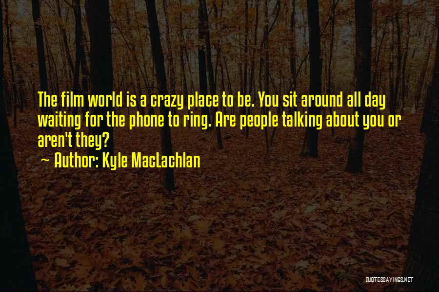 Kyle MacLachlan Quotes: The Film World Is A Crazy Place To Be. You Sit Around All Day Waiting For The Phone To Ring.