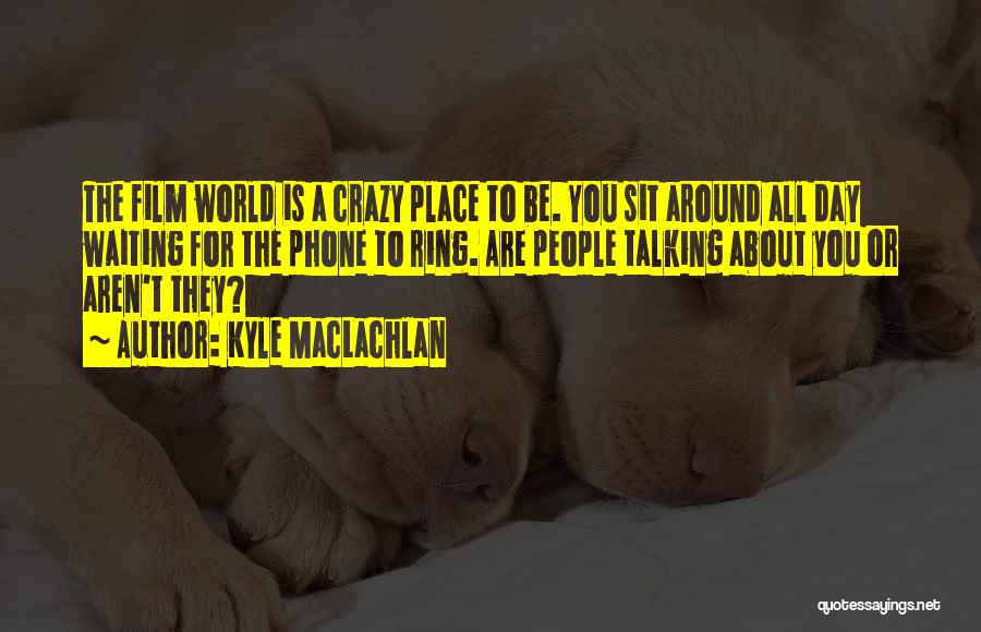 Kyle MacLachlan Quotes: The Film World Is A Crazy Place To Be. You Sit Around All Day Waiting For The Phone To Ring.