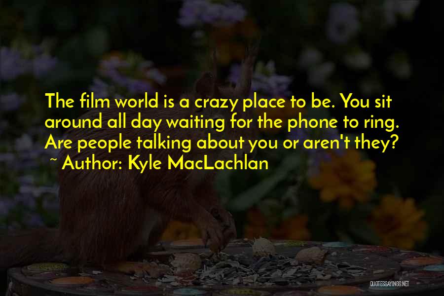 Kyle MacLachlan Quotes: The Film World Is A Crazy Place To Be. You Sit Around All Day Waiting For The Phone To Ring.