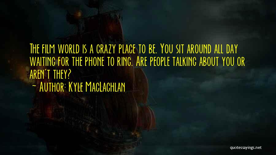 Kyle MacLachlan Quotes: The Film World Is A Crazy Place To Be. You Sit Around All Day Waiting For The Phone To Ring.