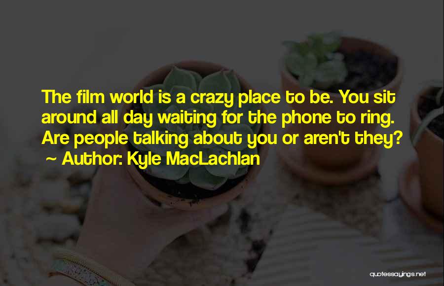 Kyle MacLachlan Quotes: The Film World Is A Crazy Place To Be. You Sit Around All Day Waiting For The Phone To Ring.