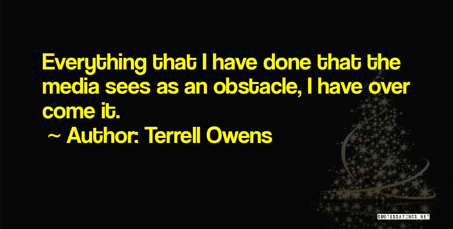 Terrell Owens Quotes: Everything That I Have Done That The Media Sees As An Obstacle, I Have Over Come It.