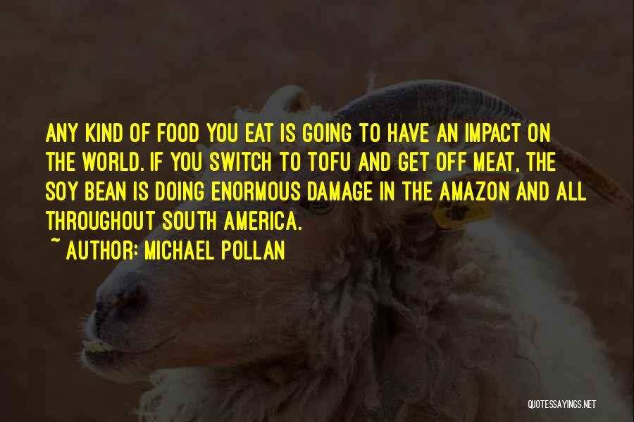 Michael Pollan Quotes: Any Kind Of Food You Eat Is Going To Have An Impact On The World. If You Switch To Tofu