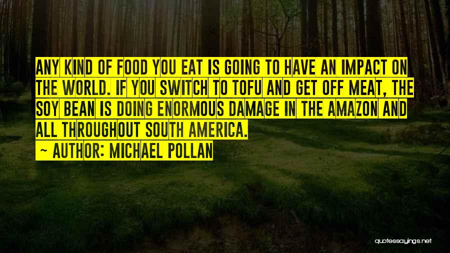 Michael Pollan Quotes: Any Kind Of Food You Eat Is Going To Have An Impact On The World. If You Switch To Tofu